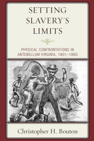 Title: Setting Slavery's Limits: Physical Confrontations in Antebellum Virginia, 1801-1860, Author: Christopher H. Bouton