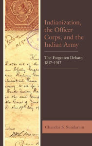 Title: Indianization, the Officer Corps, and the Indian Army: The Forgotten Debate, 1817-1917, Author: Chandar S. Sundaram