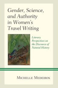 Title: Gender, Science, and Authority in Women's Travel Writing: Literary Perspectives on the Discourse of Natural History, Author: Michelle Medeiros