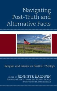 Title: Navigating Post-Truth and Alternative Facts: Religion and Science as Political Theology, Author: Jennifer Baldwin