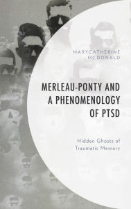 Title: Merleau-Ponty and a Phenomenology of PTSD: Hidden Ghosts of Traumatic Memory, Author: MaryCatherine McDonald