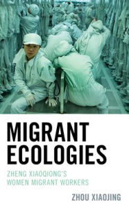 Title: Migrant Ecologies: Zheng Xiaoqiong's Women Migrant Workers, Author: Zhou Xiaojing University of the Pacific