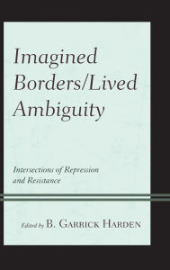 Title: Imagined Borders/Lived Ambiguity: Intersections of Repression and Resistance, Author: B. Garrick Harden