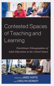 Title: Contested Spaces of Teaching and Learning: Practitioner Ethnographies of Adult Education in the United States, Author: Janise Hurtig