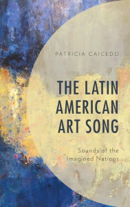 Title: The Latin American Art Song: Sounds of the Imagined Nations, Author: Patricia Caicedo