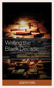 Title: Writing the Black Decade: Conflict and Criticism in Francophone Algerian Literature, Author: Joseph Ford