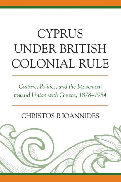 Cyprus under British Colonial Rule: Culture, Politics, and the Movement toward Union with Greece, 1878-1954