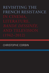 Title: Revisiting the French Resistance in Cinema, Literature, Bande Dessinée, and Television (1942-2012), Author: Christophe Corbin