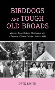 Title: Birddogs and Tough Old Broads: Women Journalists of Mississippi and a Century of State Politics, 1880s-1980s, Author: Pete Smith