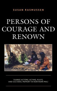 Title: Persons of Courage and Renown: Tuareg Actors, Acting, Plays, and Cultural Memory in Northern Mali, Author: Susan Rasmussen