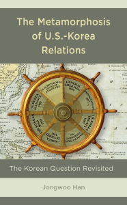 Title: The Metamorphosis of U.S.-Korea Relations: The Korean Question Revisited, Author: Jongwoo Han