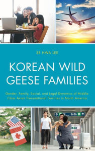 Title: Korean Wild Geese Families: Gender, Family, Social, and Legal Dynamics of Middle-Class Asian Transnational Families in North America, Author: Se Hwa Lee