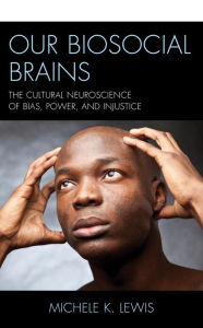 Title: Our Biosocial Brains: The Cultural Neuroscience of Bias, Power, and Injustice, Author: Michele K. Lewis Winston-Salem State Unive