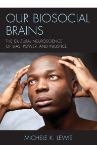 Title: Our Biosocial Brains: The Cultural Neuroscience of Bias, Power, and Injustice, Author: Michele K. Lewis