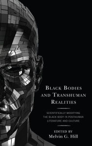 Title: Black Bodies and Transhuman Realities: Scientifically Modifying the Black Body in Posthuman Literature and Culture, Author: Melvin  G. Hill