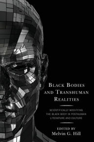 Title: Black Bodies and Transhuman Realities: Scientifically Modifying the Black Body in Posthuman Literature and Culture, Author: Melvin  G. Hill