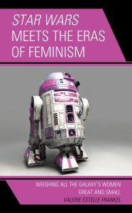 Title: Star Wars Meets the Eras of Feminism: Weighing All the Galaxy's Women Great and Small, Author: Valerie Estelle Frankel San Jose City College