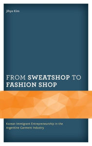 Title: From Sweatshop to Fashion Shop: Korean Immigrant Entrepreneurship in the Argentine Garment Industry, Author: Jihye Kim