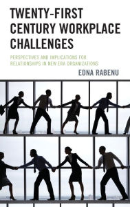 Title: Twenty-First Century Workplace Challenges: Perspectives and Implications for Relationships in New Era Organizations, Author: Edna Rabenu