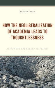 Title: How the Neoliberalization of Academia Leads to Thoughtlessness: Arendt and the Modern University, Author: Justin Pack