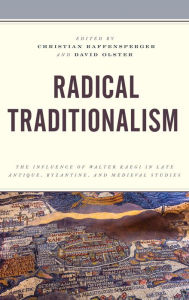 Title: Radical Traditionalism: The Influence of Walter Kaegi in Late Antique, Byzantine, and Medieval Studies, Author: David Olster