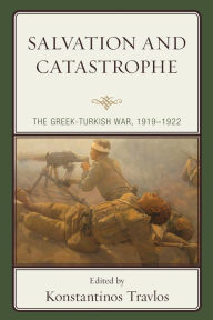 Title: Salvation and Catastrophe: The Greek-Turkish War, 1919-1922, Author: Konstantinos Travlos