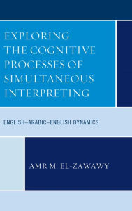 Title: Exploring the Cognitive Processes of Simultaneous Interpreting: English-Arabic-English Dynamics, Author: Amr M. El-Zawawy