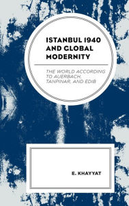 Title: Istanbul 1940 and Global Modernity: The World According to Auerbach, Tanpinar, and Edib, Author: E. Khayyat