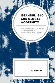 Title: Istanbul 1940 and Global Modernity: The World According to Auerbach, Tanpinar, and Edib, Author: E. Khayyat