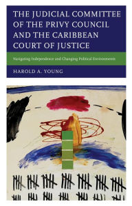 Title: The Judicial Committee of the Privy Council and the Caribbean Court of Justice: Navigating Independence and Changing Political Environments, Author: Harold A. Young