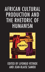 Title: African Cultural Production and the Rhetoric of Humanism, Author: Lifongo J. Vetinde