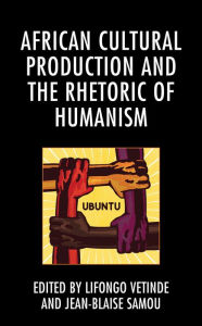 Title: African Cultural Production and the Rhetoric of Humanism, Author: Lifongo J. Vetinde