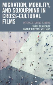 Title: Migration, Mobility, and Sojourning in Cross-cultural Films: Interculturing Cinema, Author: Ishani Mukherjee
