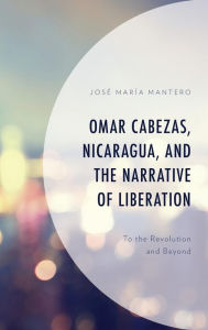 Title: Omar Cabezas, Nicaragua, and the Narrative of Liberation: To the Revolution and Beyond, Author: José María Mantero