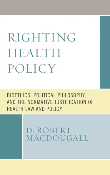 Righting Health Policy: Bioethics, Political Philosophy, and the Normative Justification of Law Policy