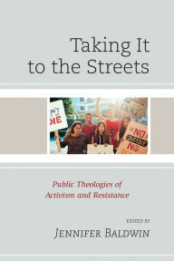 Title: Taking It to the Streets: Public Theologies of Activism and Resistance, Author: Jennifer Baldwin