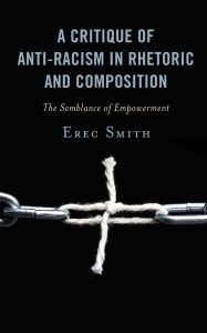 Title: A Critique of Anti-racism in Rhetoric and Composition: The Semblance of Empowerment, Author: Erec Smith