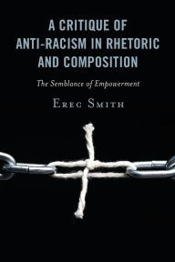 Title: A Critique of Anti-racism in Rhetoric and Composition: The Semblance of Empowerment, Author: Erec Smith