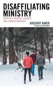 Title: Disaffiliating Ministry: Spiritual Growth, Gender, and Campus Ministry, Author: Gregory Baker