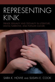 Title: Representing Kink: Fringe Sexuality and Textuality in Literature, Digital Narrative, and Popular Culture, Author: Sara K. Howe