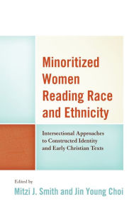 Title: Minoritized Women Reading Race and Ethnicity: Intersectional Approaches to Constructed Identity and Early Christian Texts, Author: Mitzi J. Smith Columbia Theological Semi