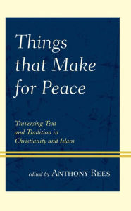 Title: Things that Make for Peace: Traversing Text and Tradition in Christianity and Islam, Author: Anthony Rees