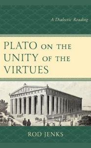 Title: Plato on the Unity of the Virtues: A Dialectic Reading, Author: Rod Jenks