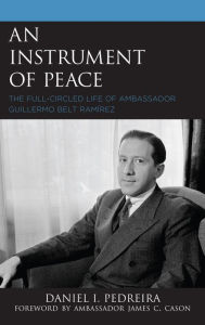 Title: An Instrument of Peace: The Full-Circled Life of Ambassador Guillermo Belt Ramírez, Author: Daniel I. Pedreira