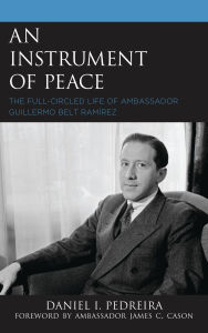 Title: An Instrument of Peace: The Full-Circled Life of Ambassador Guillermo Belt Ramírez, Author: Daniel I. Pedreira