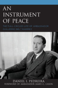 Title: An Instrument of Peace: The Full-Circled Life of Ambassador Guillermo Belt Ramírez, Author: Daniel I. Pedreira