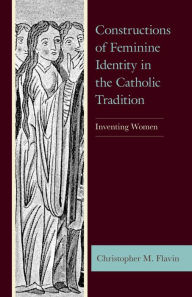 Title: Constructions of Feminine Identity in the Catholic Tradition: Inventing Women, Author: Christopher M. Flavin