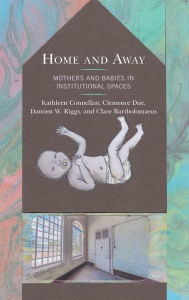 Title: Home and Away: Mothers and Babies in Institutional Spaces, Author: Kathleen Connellan