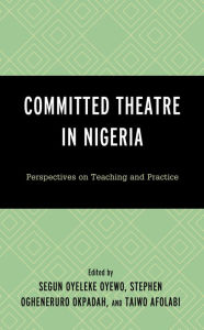 Title: Committed Theatre in Nigeria: Perspectives on Teaching and Practice, Author: Segun Oyeleke Oyewo