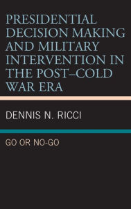 Title: Presidential Decision Making and Military Intervention in the Post-Cold War Era: Go or No-Go, Author: Dennis N. Ricci Curry College